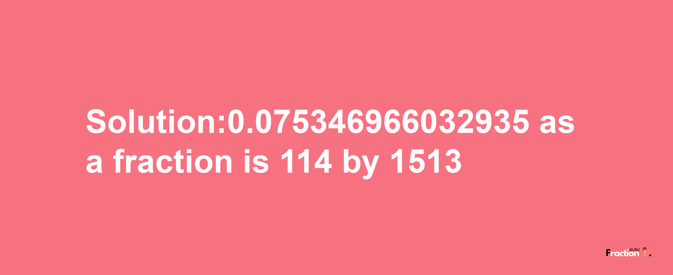 Solution:0.075346966032935 as a fraction is 114/1513