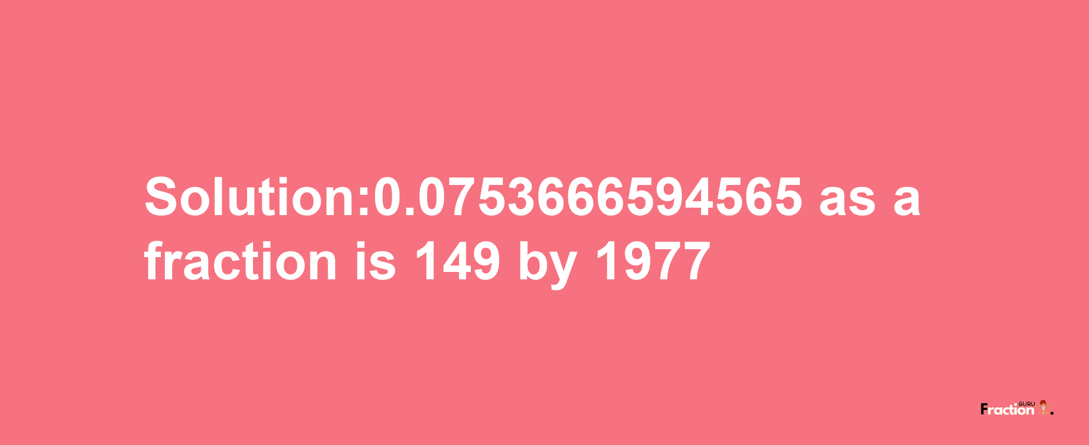 Solution:0.0753666594565 as a fraction is 149/1977