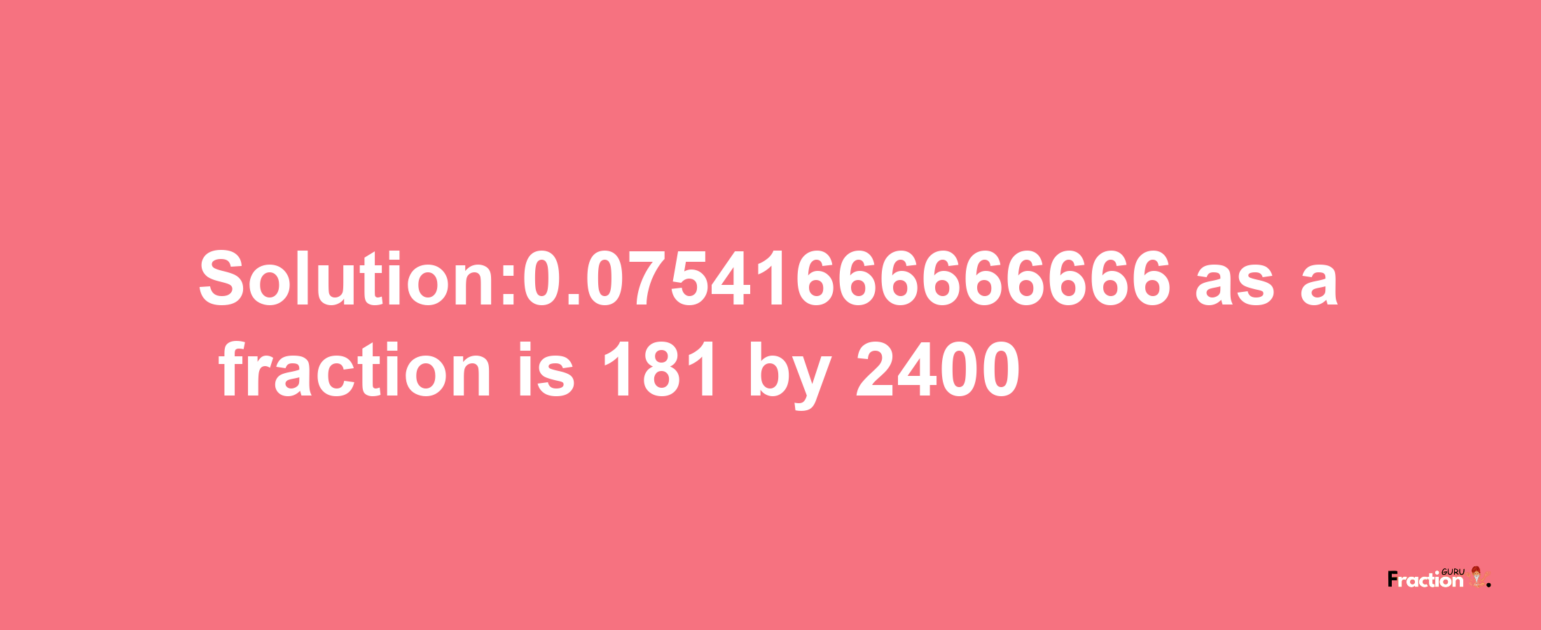 Solution:0.07541666666666 as a fraction is 181/2400