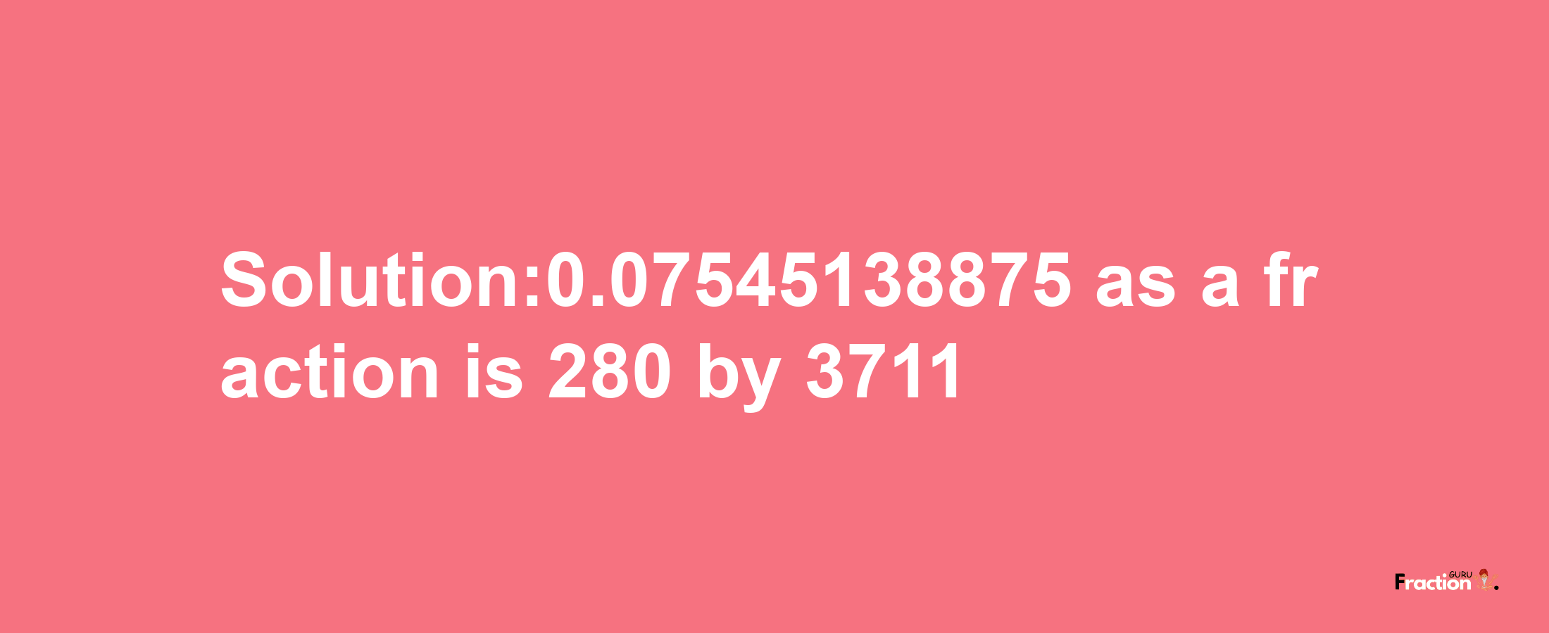 Solution:0.07545138875 as a fraction is 280/3711