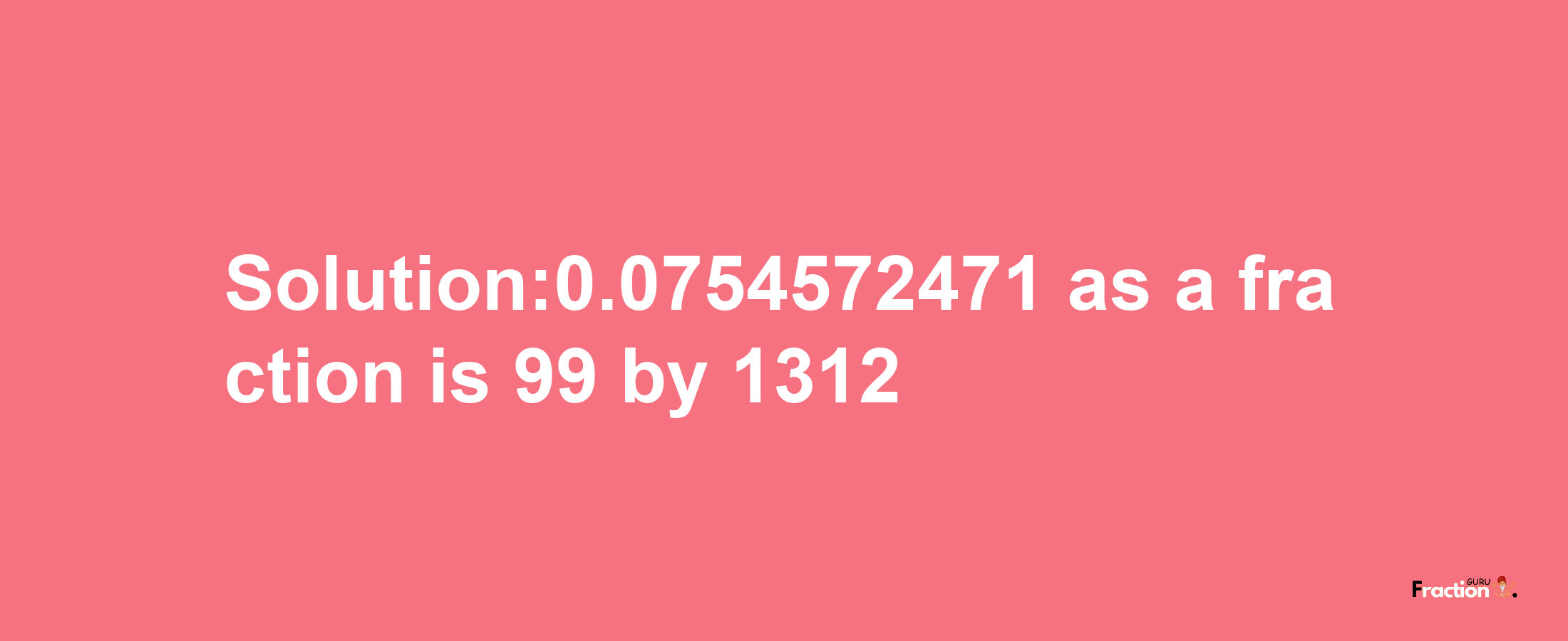 Solution:0.0754572471 as a fraction is 99/1312