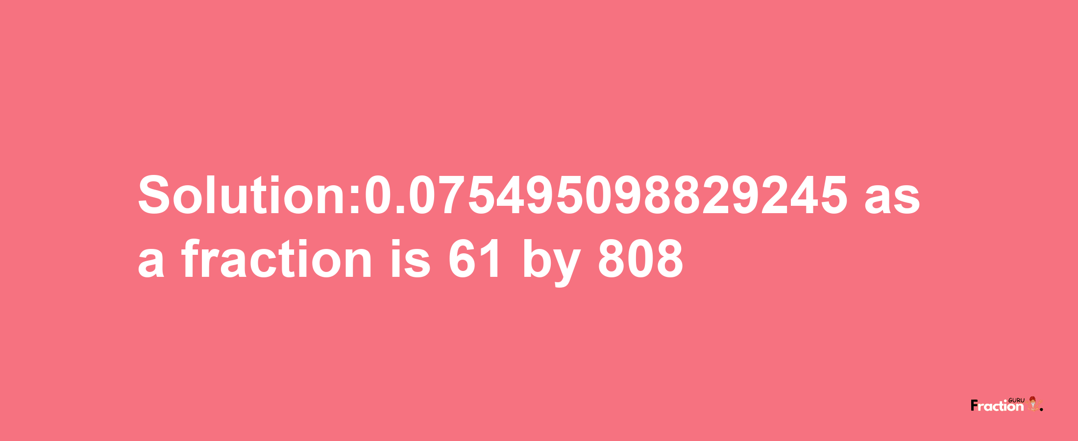 Solution:0.075495098829245 as a fraction is 61/808