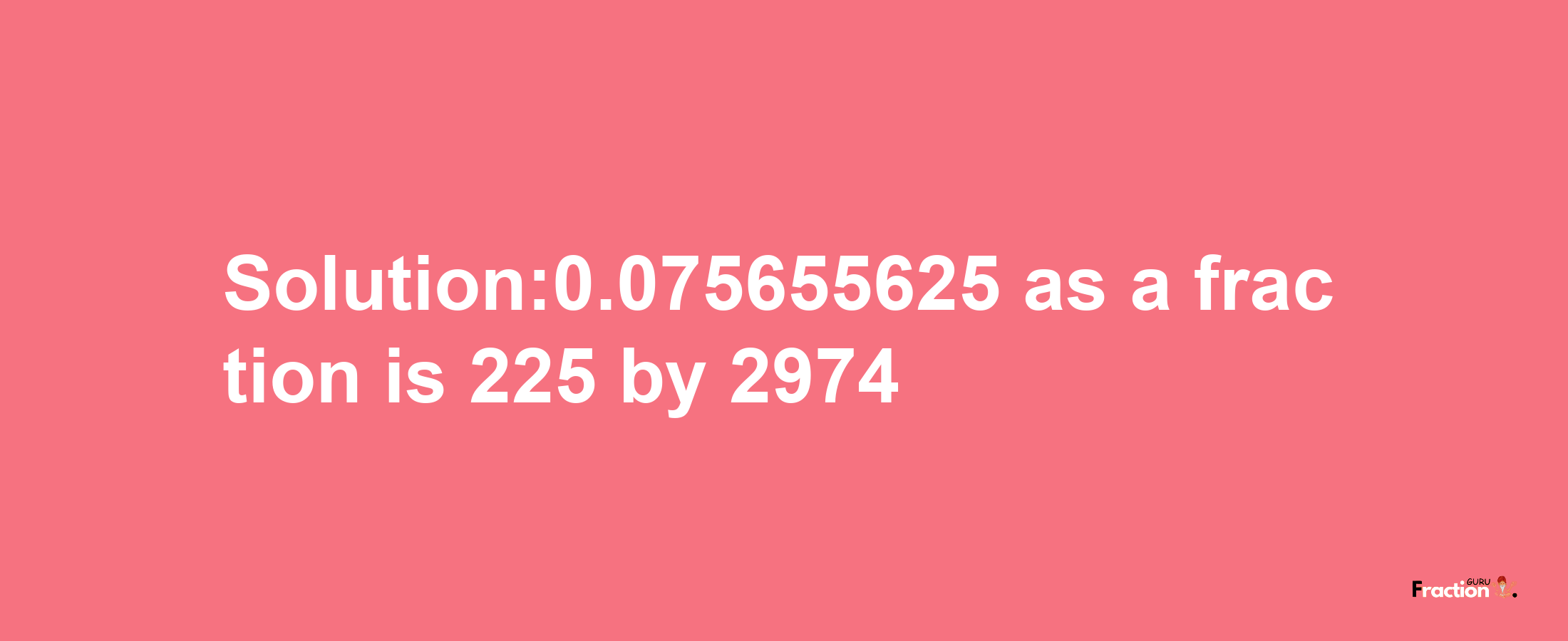 Solution:0.075655625 as a fraction is 225/2974