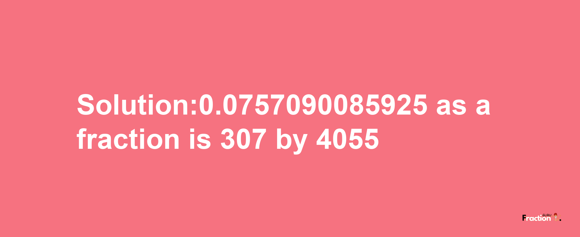 Solution:0.0757090085925 as a fraction is 307/4055