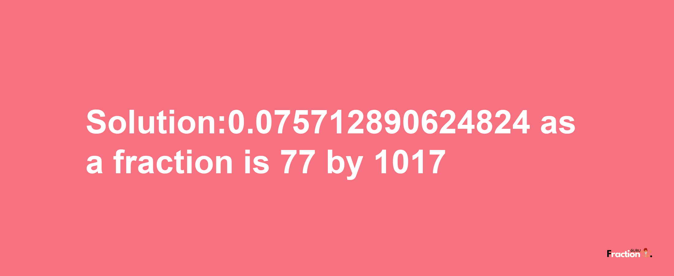 Solution:0.075712890624824 as a fraction is 77/1017