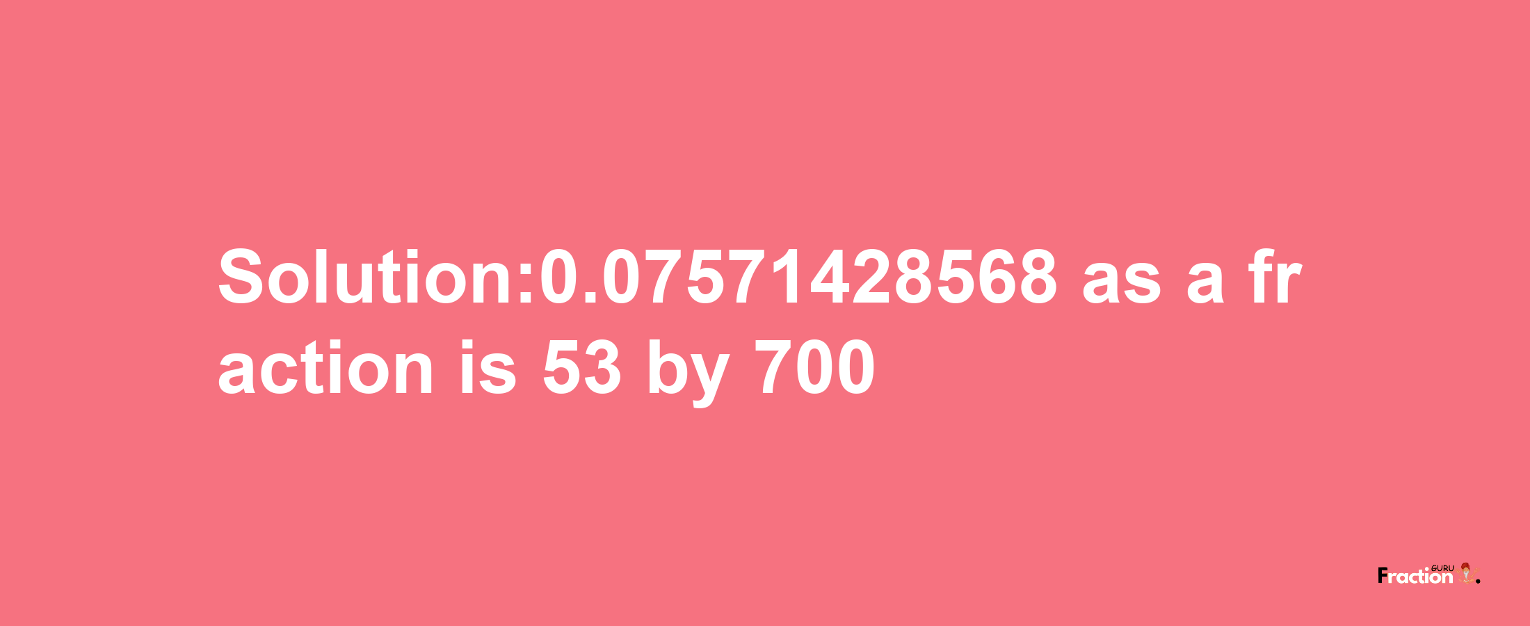 Solution:0.07571428568 as a fraction is 53/700