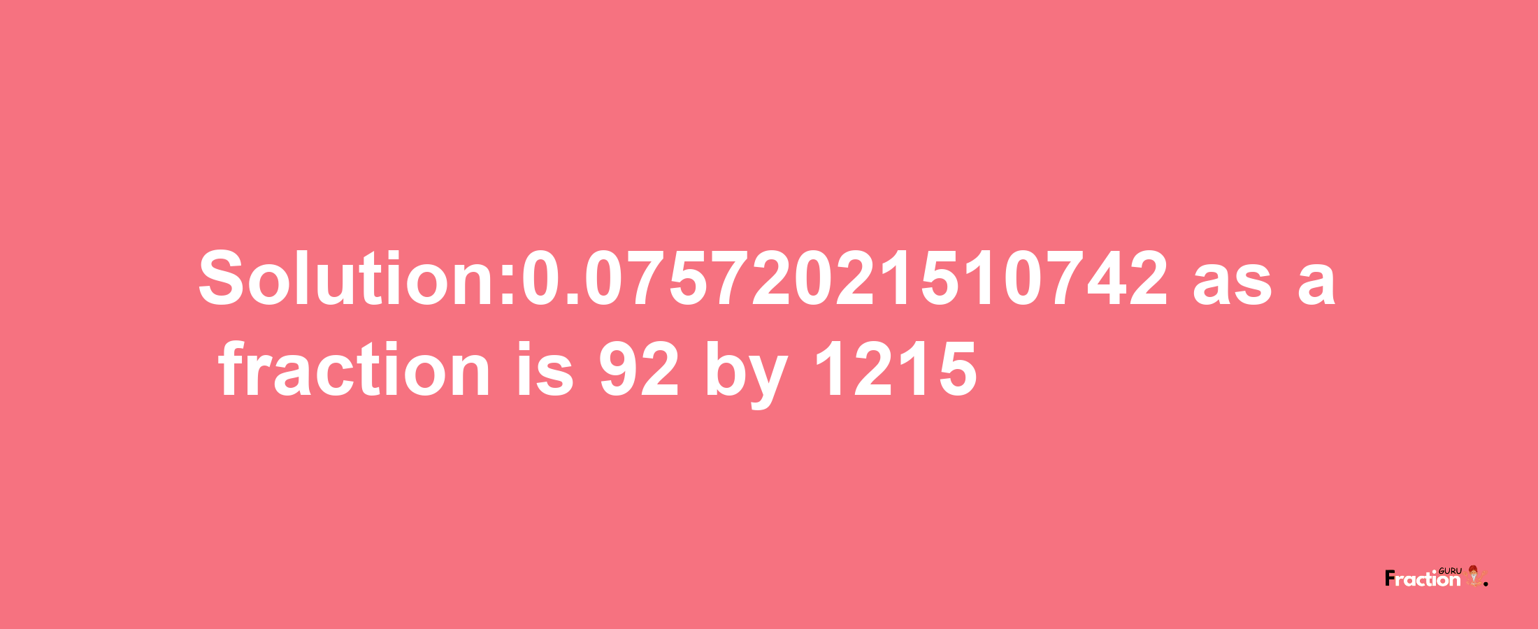 Solution:0.07572021510742 as a fraction is 92/1215