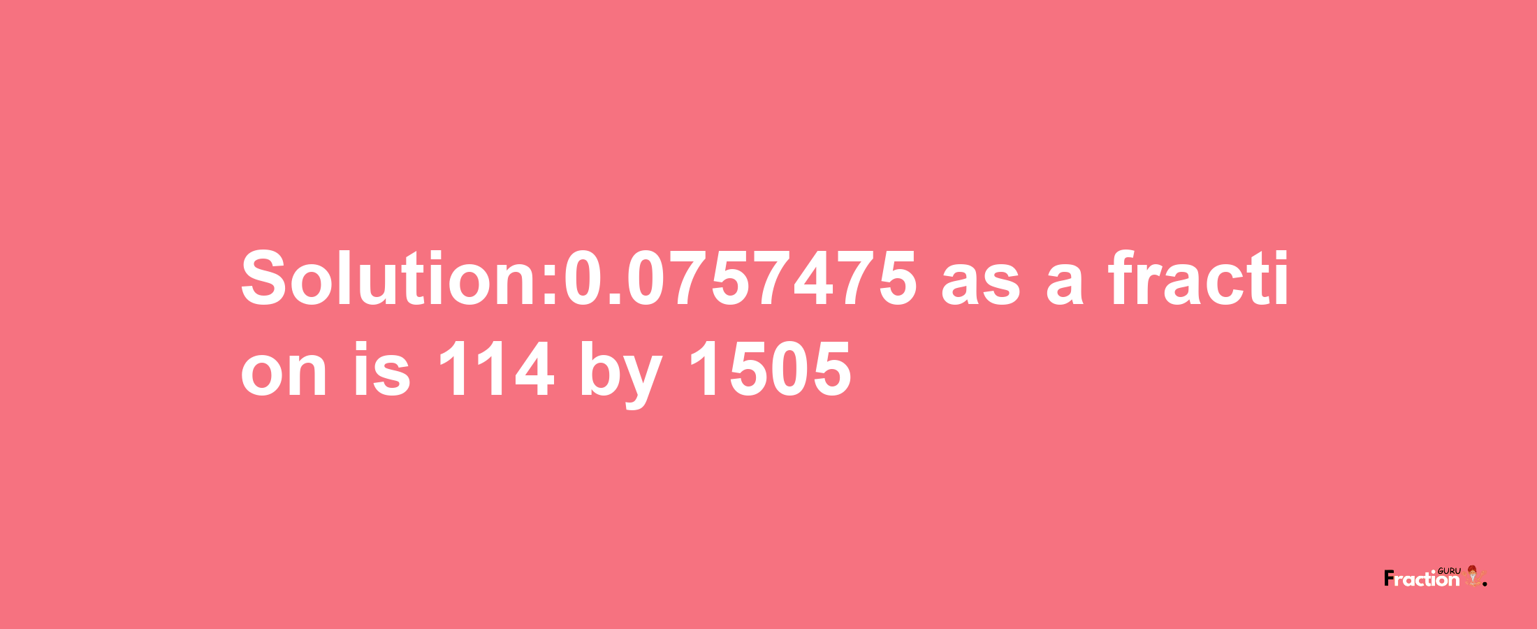 Solution:0.0757475 as a fraction is 114/1505