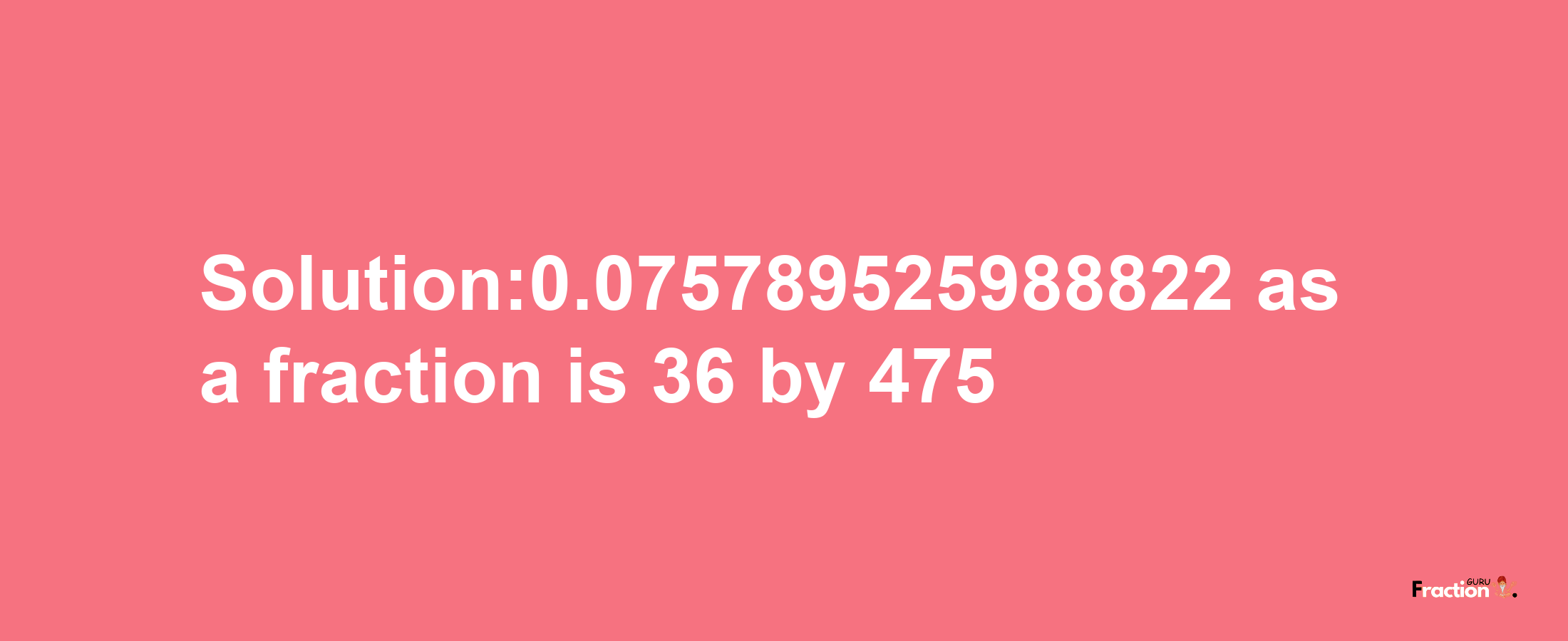 Solution:0.075789525988822 as a fraction is 36/475