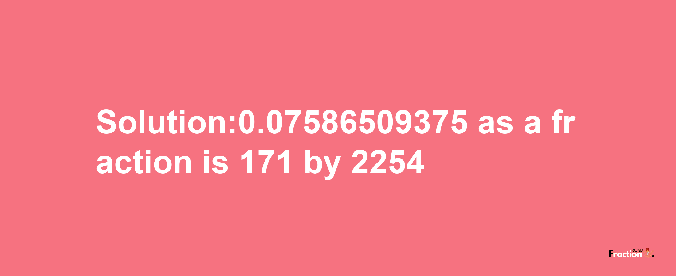 Solution:0.07586509375 as a fraction is 171/2254