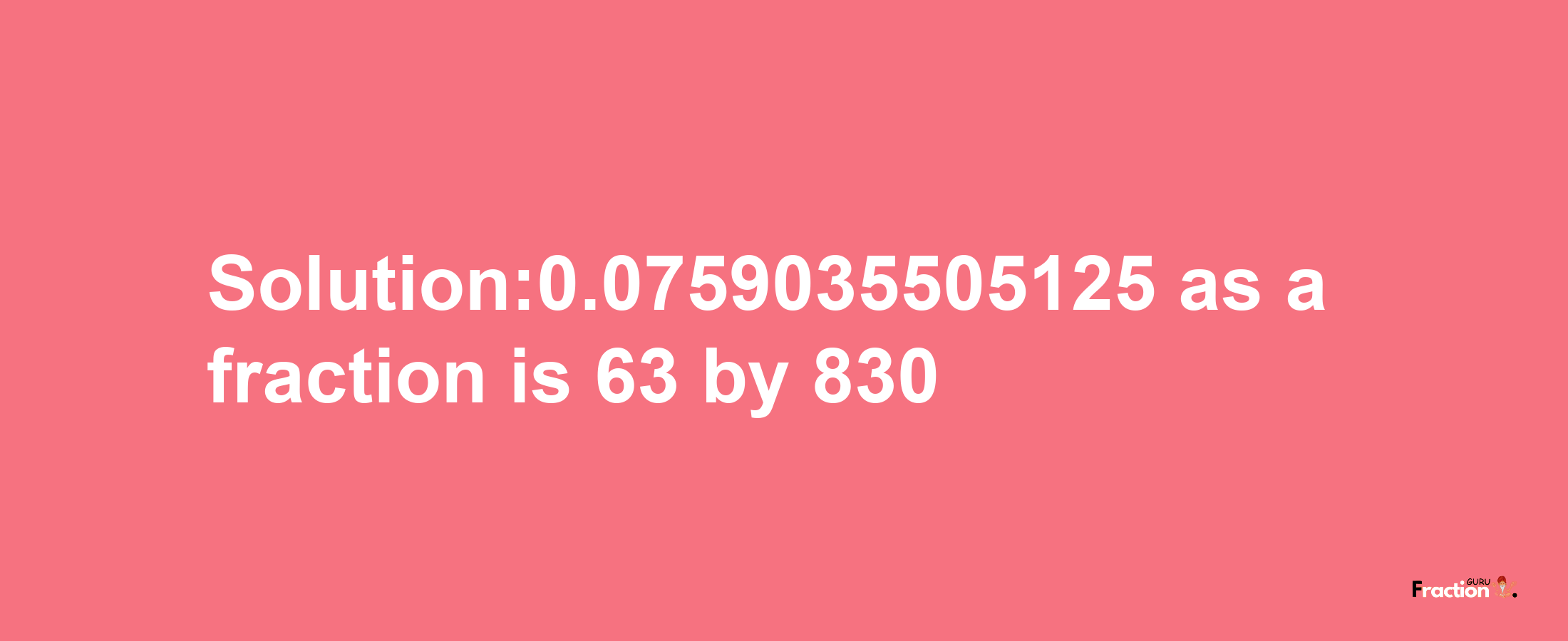 Solution:0.0759035505125 as a fraction is 63/830