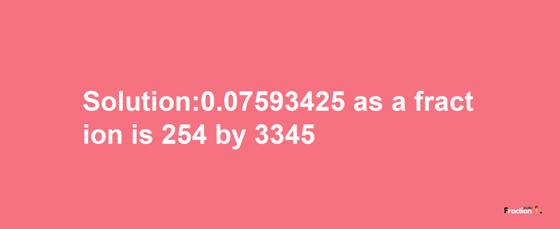 Solution:0.07593425 as a fraction is 254/3345