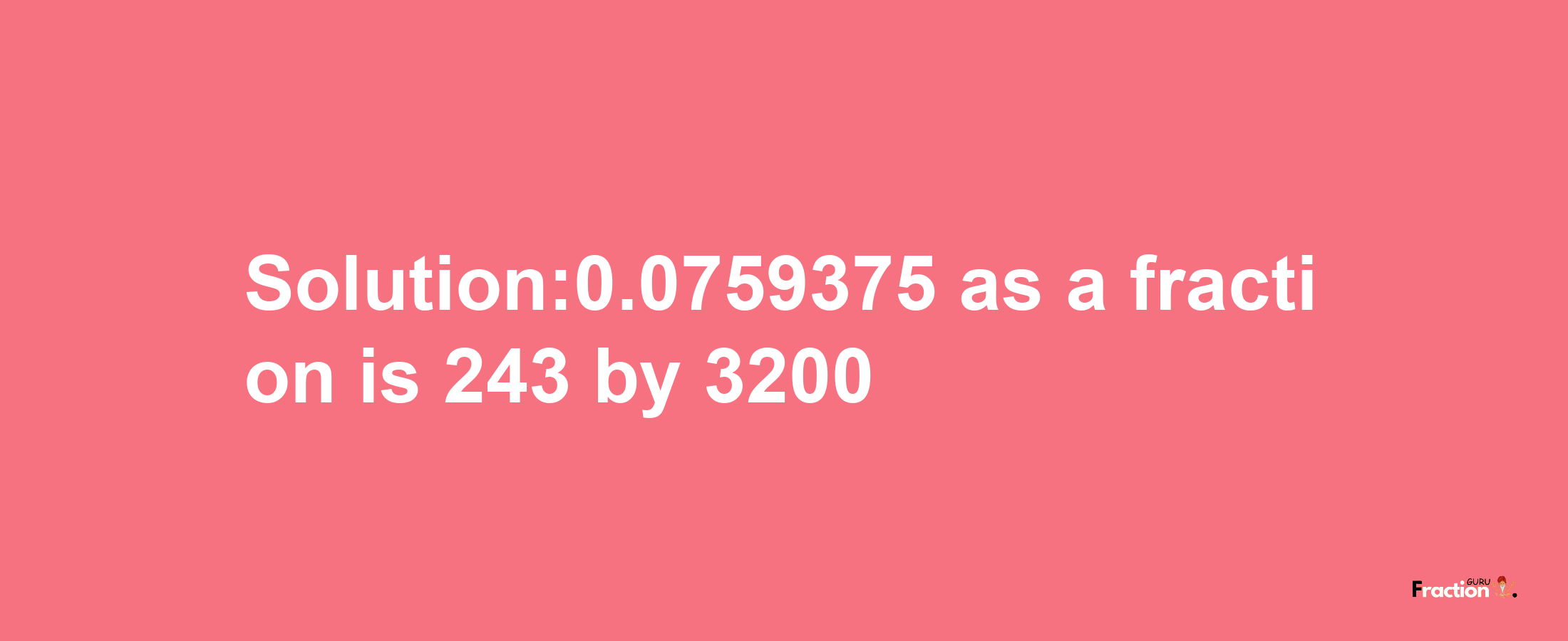 Solution:0.0759375 as a fraction is 243/3200