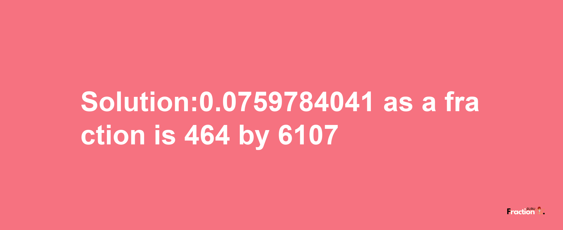 Solution:0.0759784041 as a fraction is 464/6107