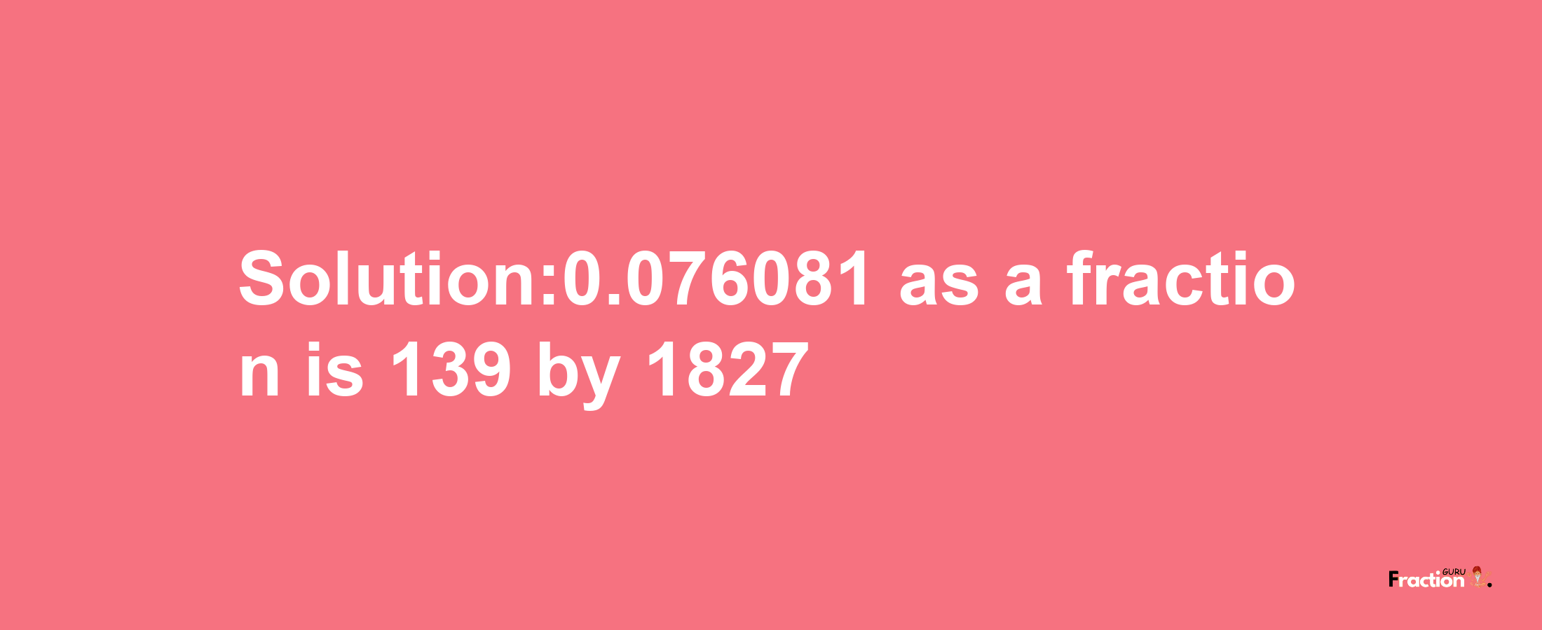 Solution:0.076081 as a fraction is 139/1827