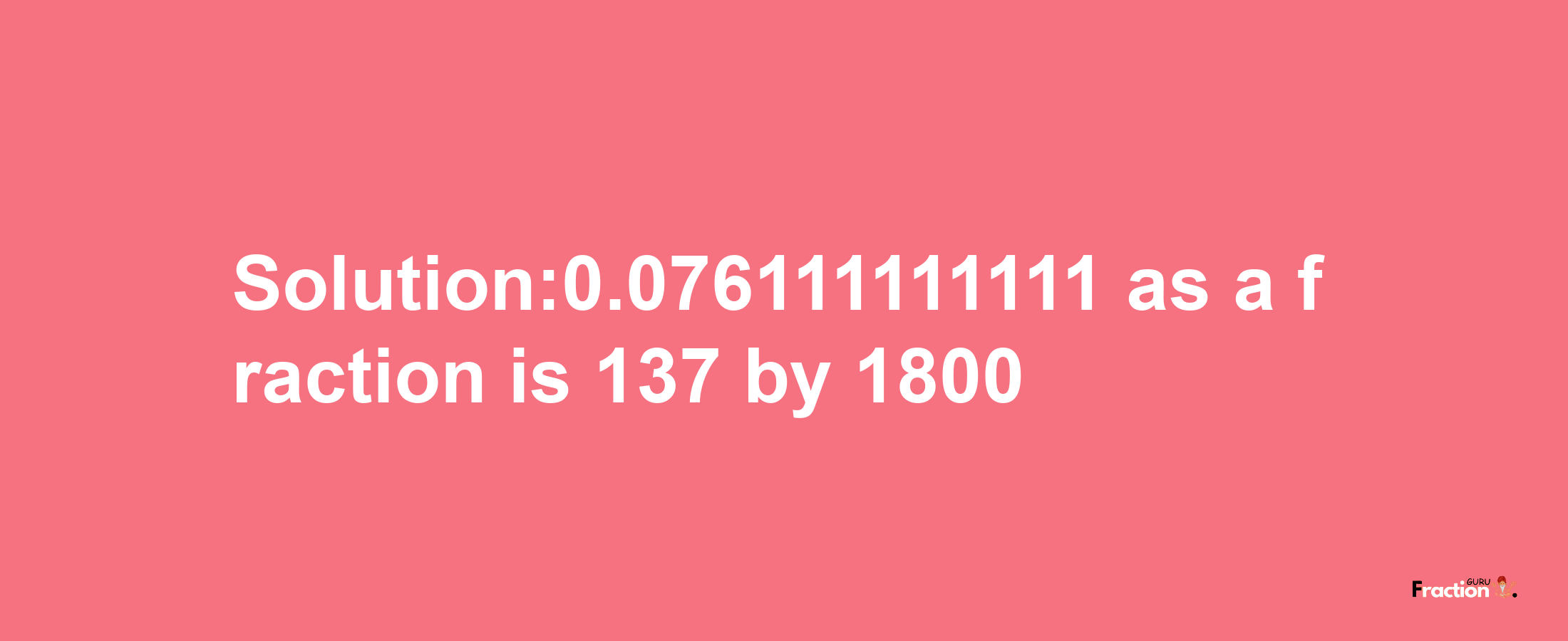 Solution:0.076111111111 as a fraction is 137/1800