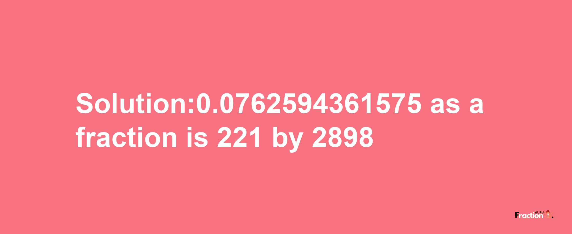 Solution:0.0762594361575 as a fraction is 221/2898