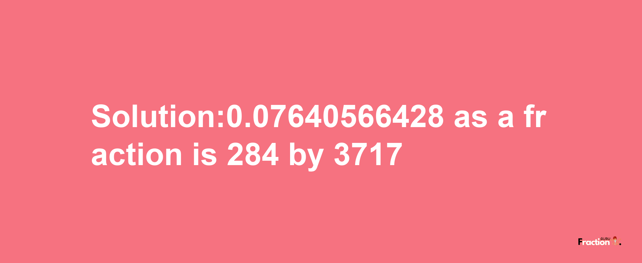 Solution:0.07640566428 as a fraction is 284/3717