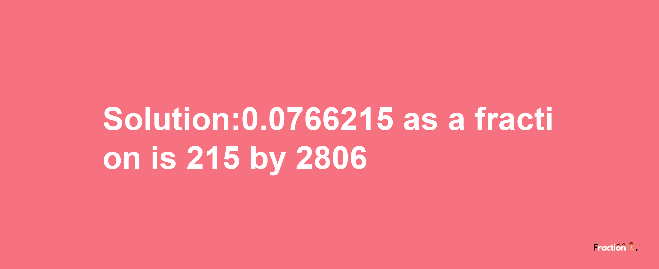 Solution:0.0766215 as a fraction is 215/2806