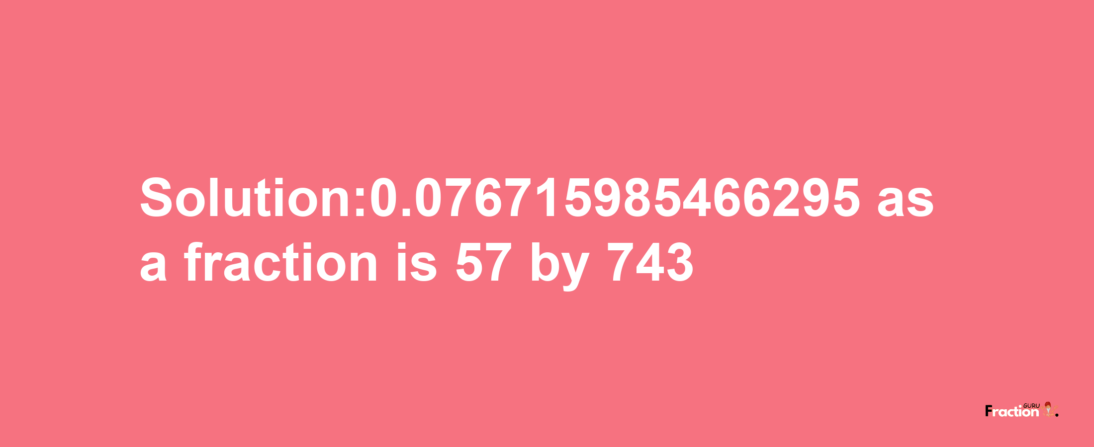 Solution:0.076715985466295 as a fraction is 57/743