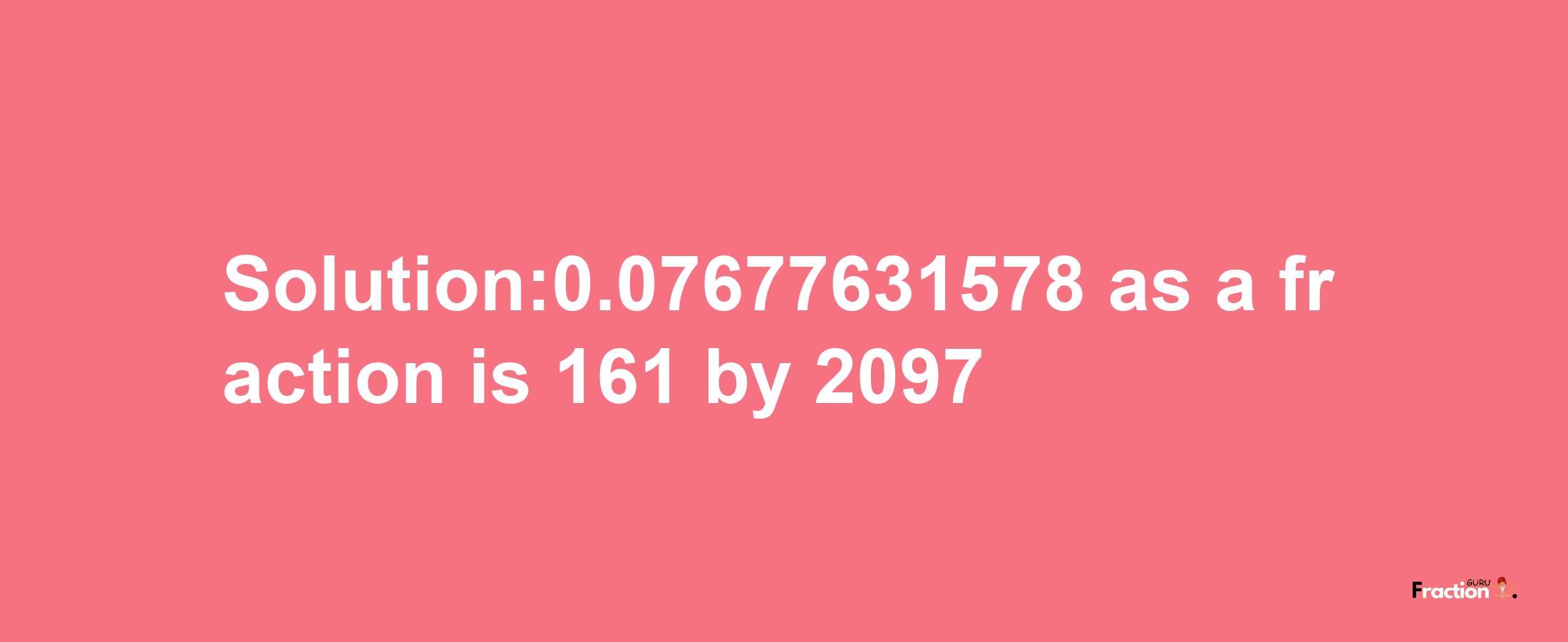 Solution:0.07677631578 as a fraction is 161/2097