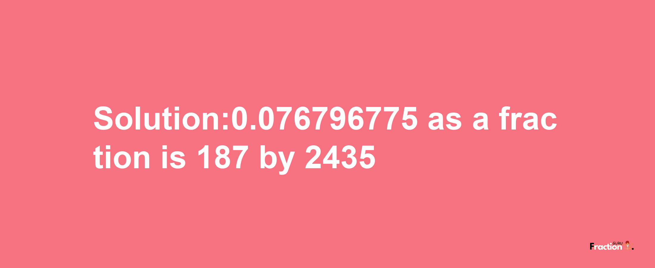 Solution:0.076796775 as a fraction is 187/2435