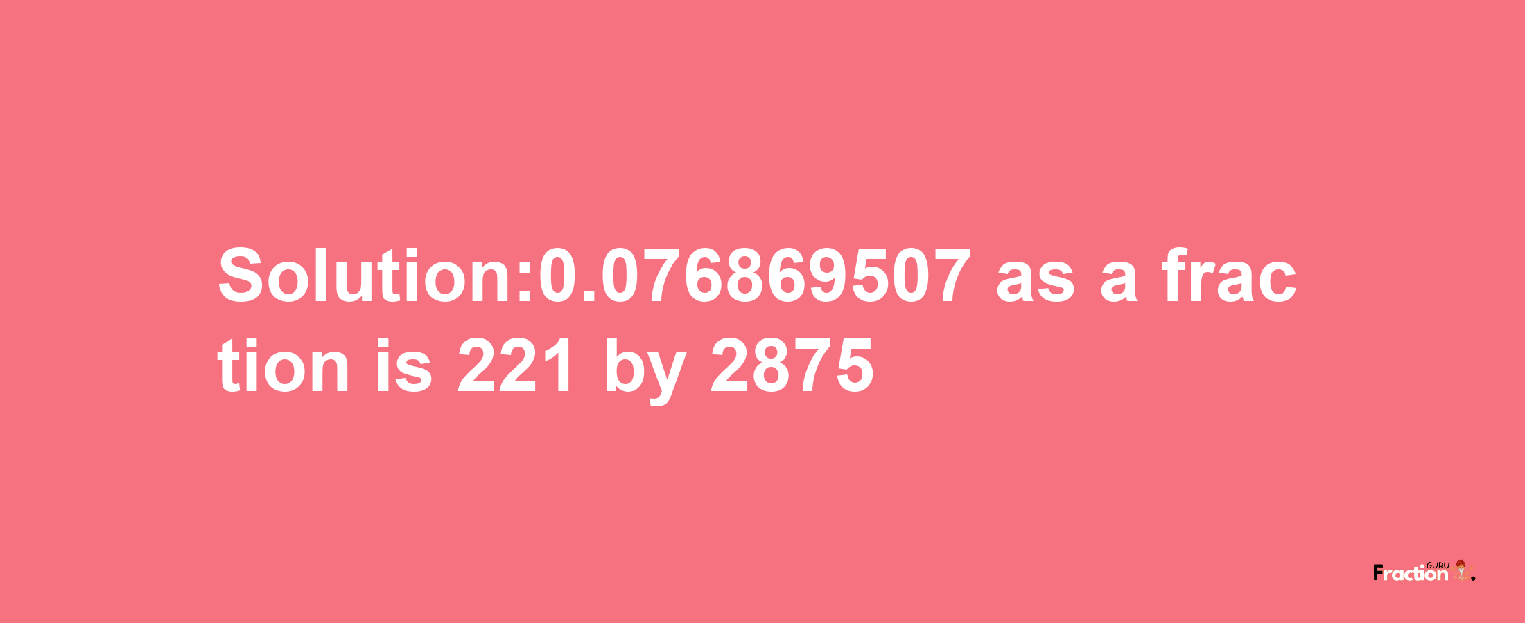 Solution:0.076869507 as a fraction is 221/2875