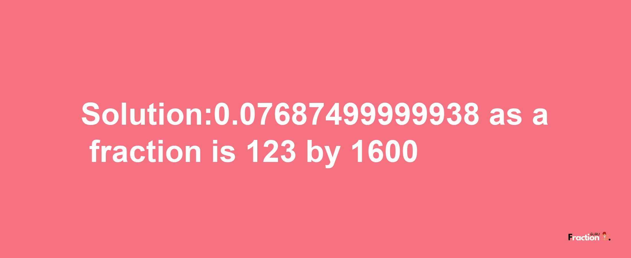 Solution:0.07687499999938 as a fraction is 123/1600