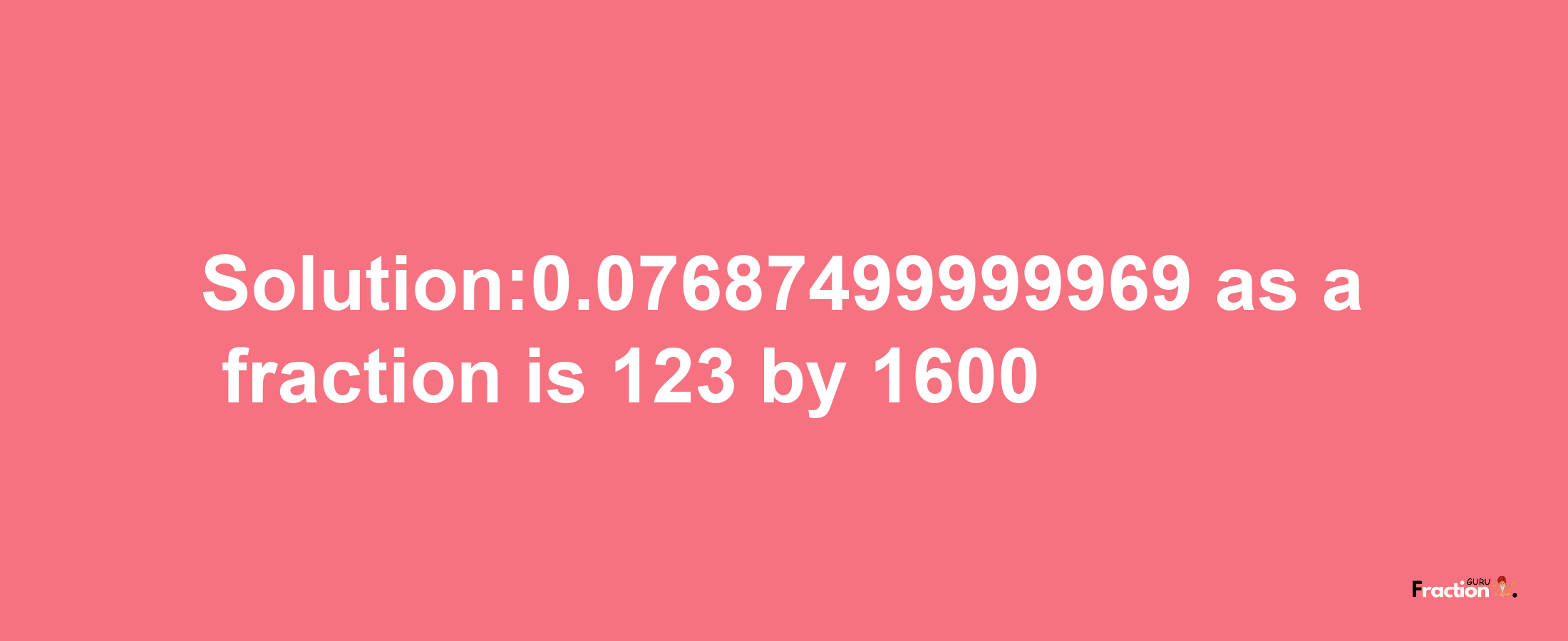 Solution:0.07687499999969 as a fraction is 123/1600