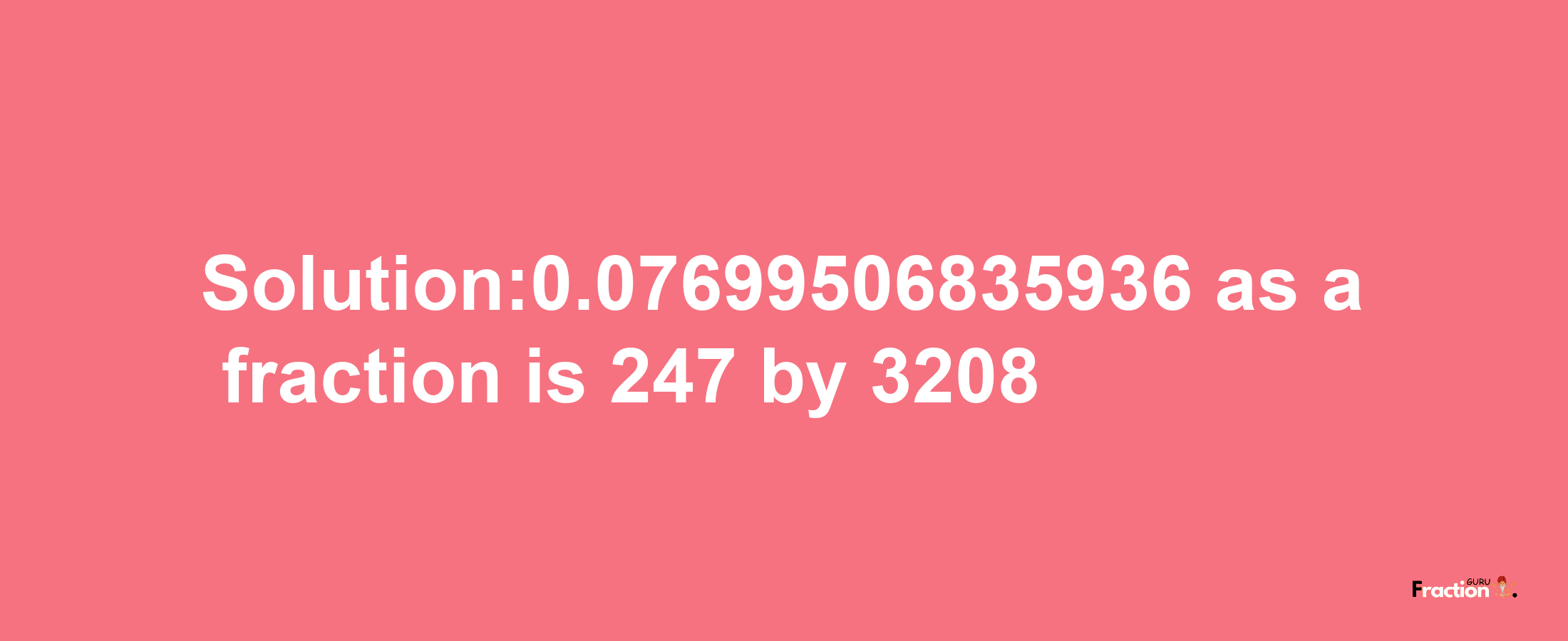 Solution:0.07699506835936 as a fraction is 247/3208