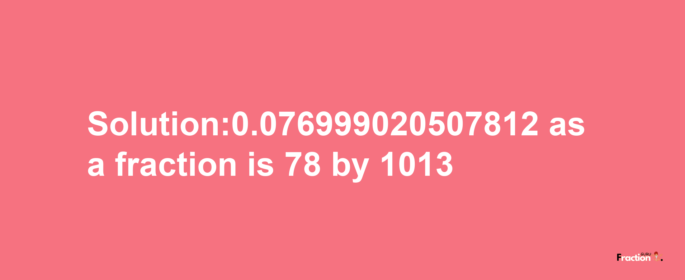 Solution:0.076999020507812 as a fraction is 78/1013