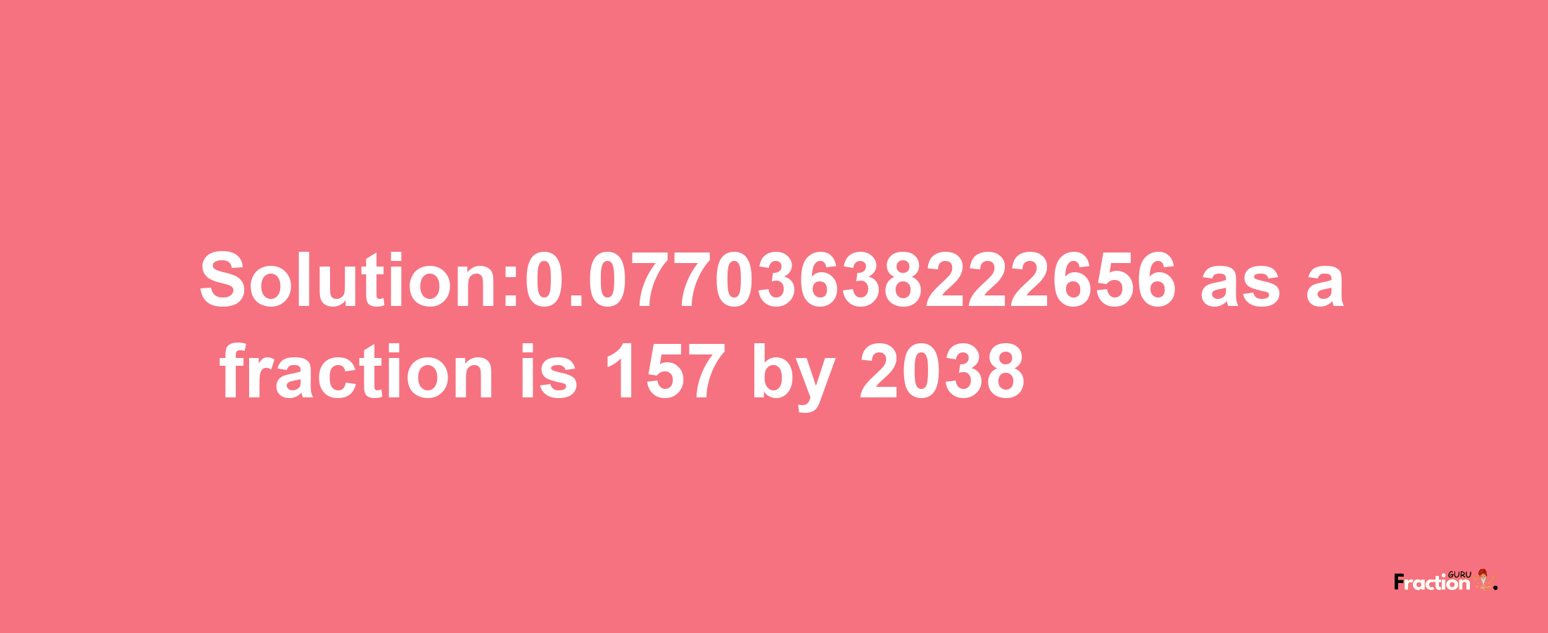 Solution:0.07703638222656 as a fraction is 157/2038