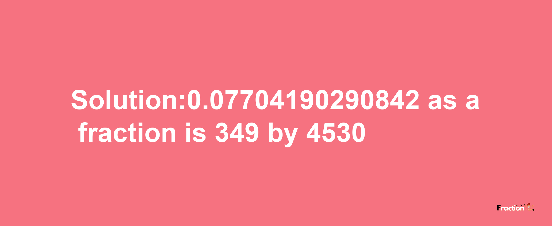 Solution:0.07704190290842 as a fraction is 349/4530