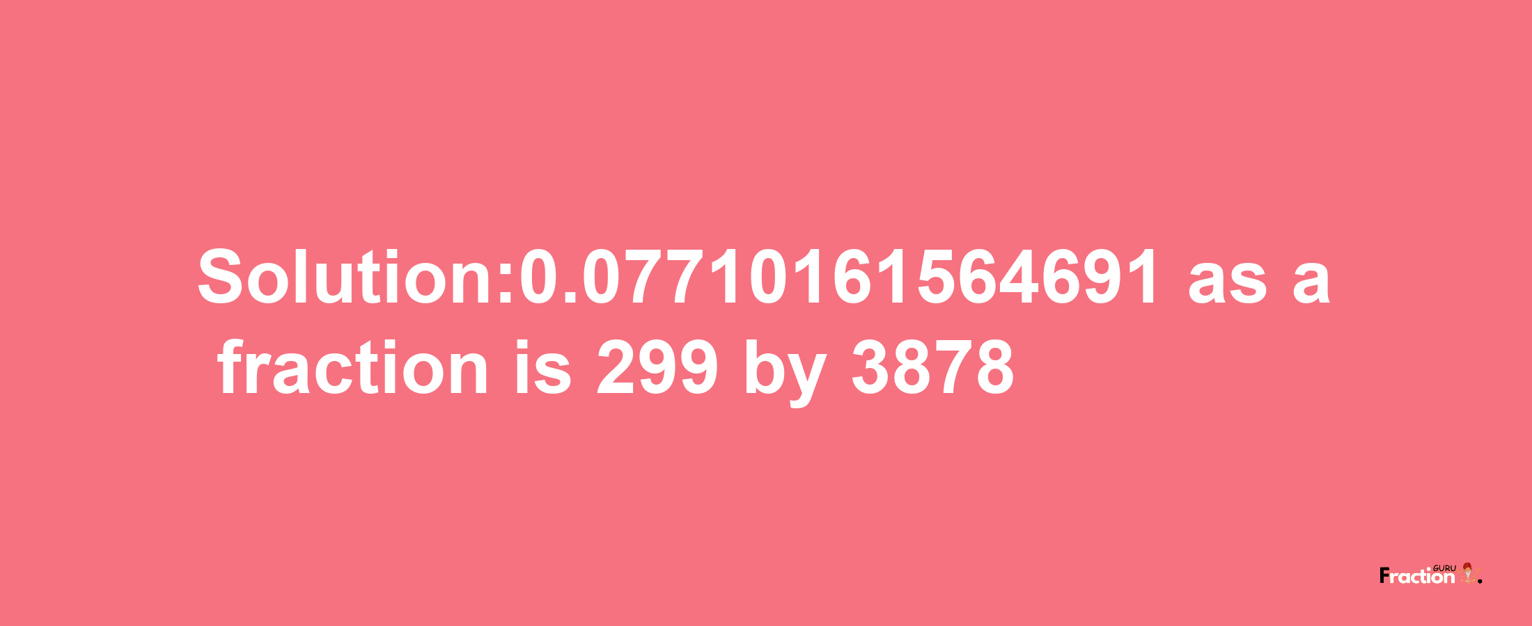 Solution:0.07710161564691 as a fraction is 299/3878