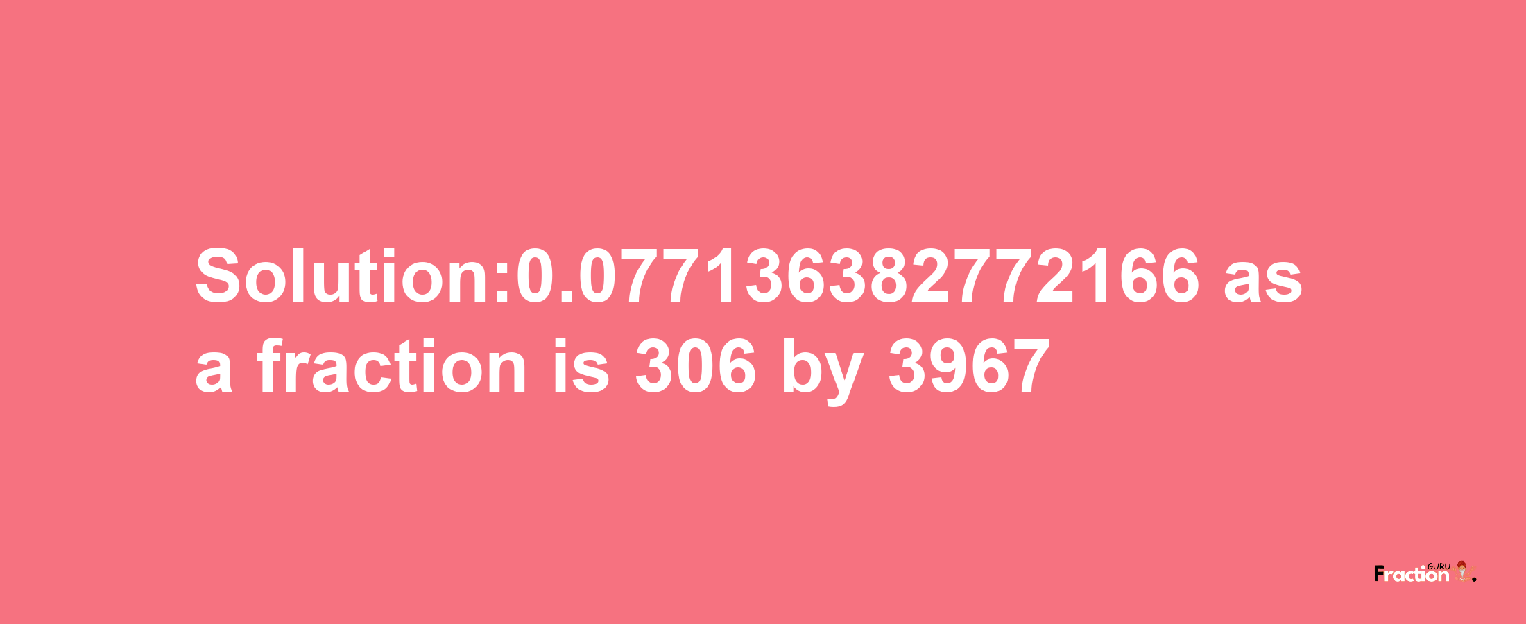 Solution:0.077136382772166 as a fraction is 306/3967