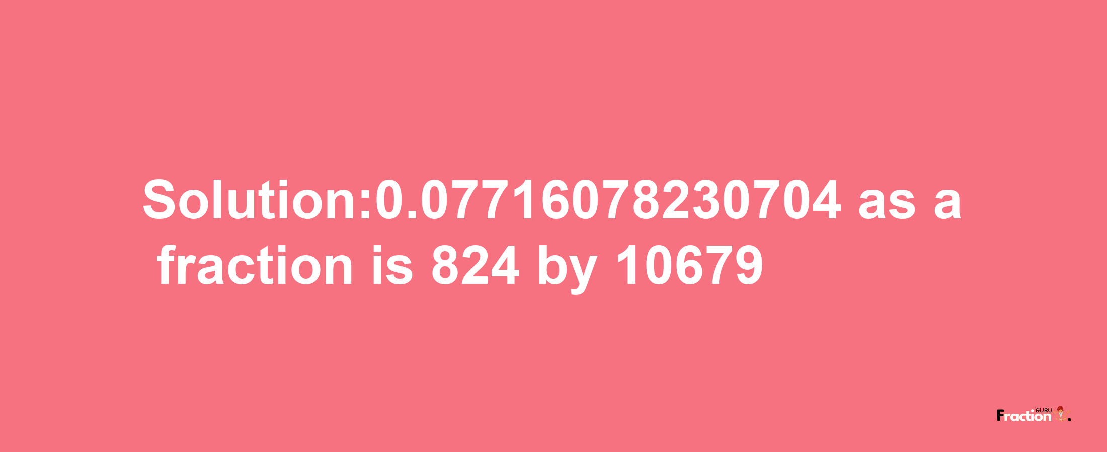 Solution:0.07716078230704 as a fraction is 824/10679