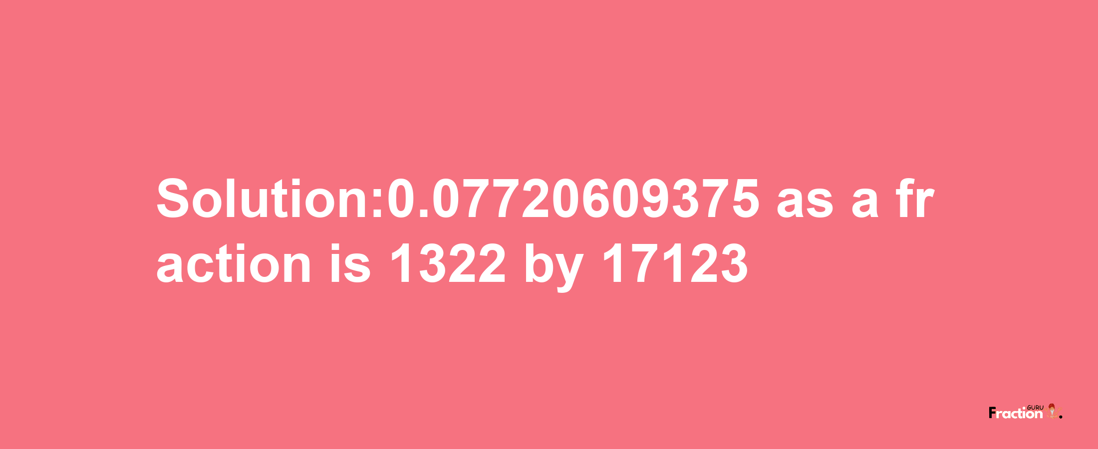 Solution:0.07720609375 as a fraction is 1322/17123