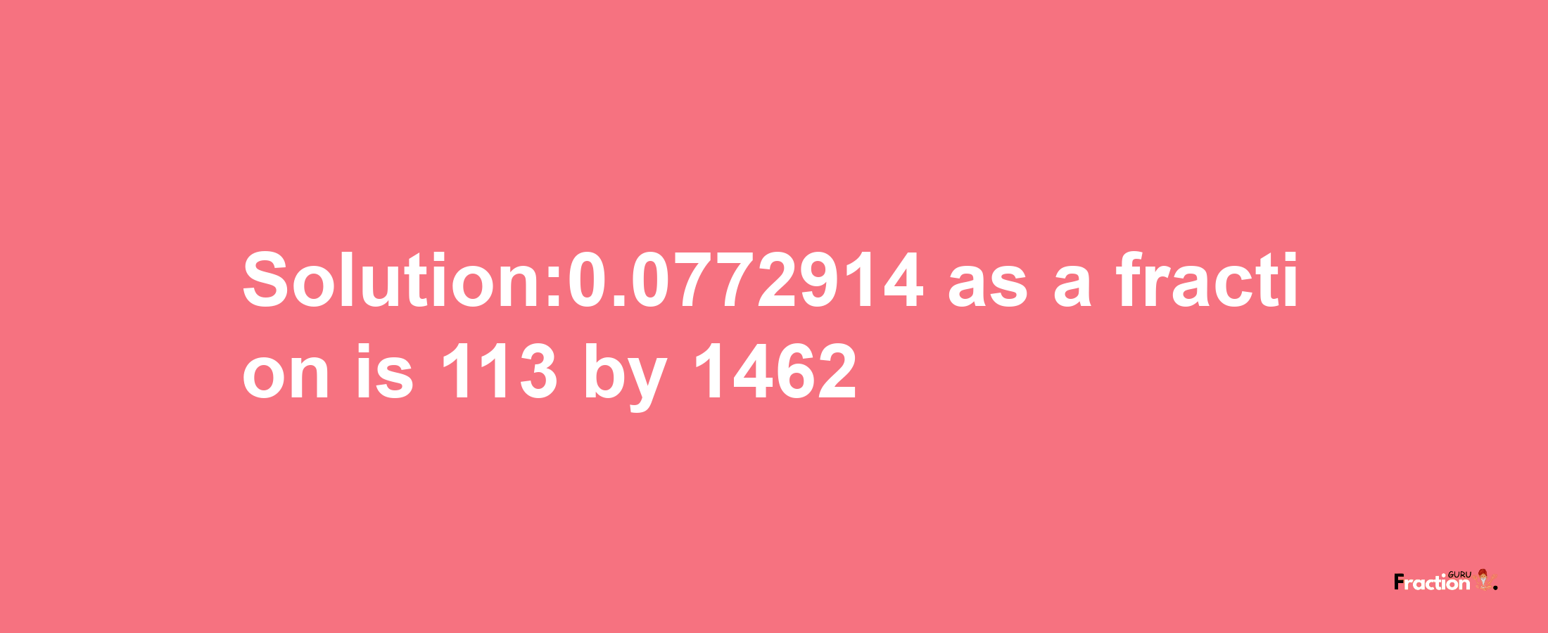 Solution:0.0772914 as a fraction is 113/1462