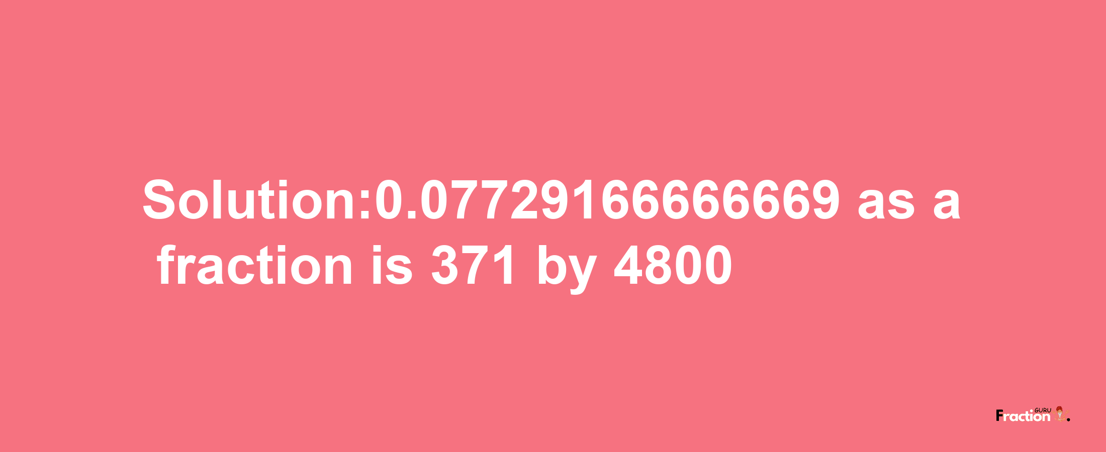 Solution:0.07729166666669 as a fraction is 371/4800