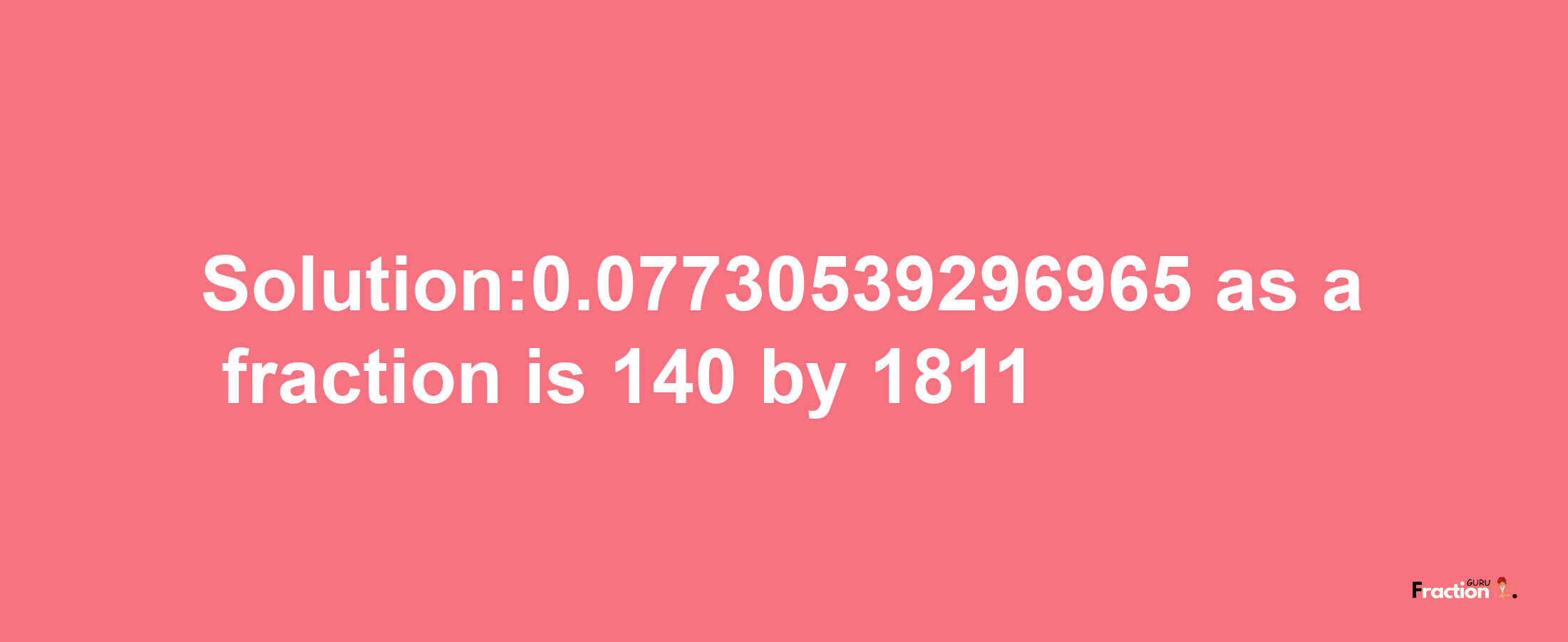 Solution:0.07730539296965 as a fraction is 140/1811