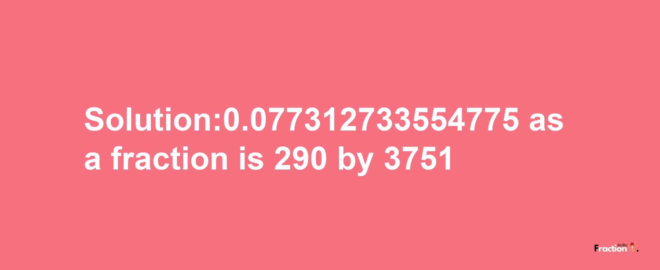 Solution:0.077312733554775 as a fraction is 290/3751