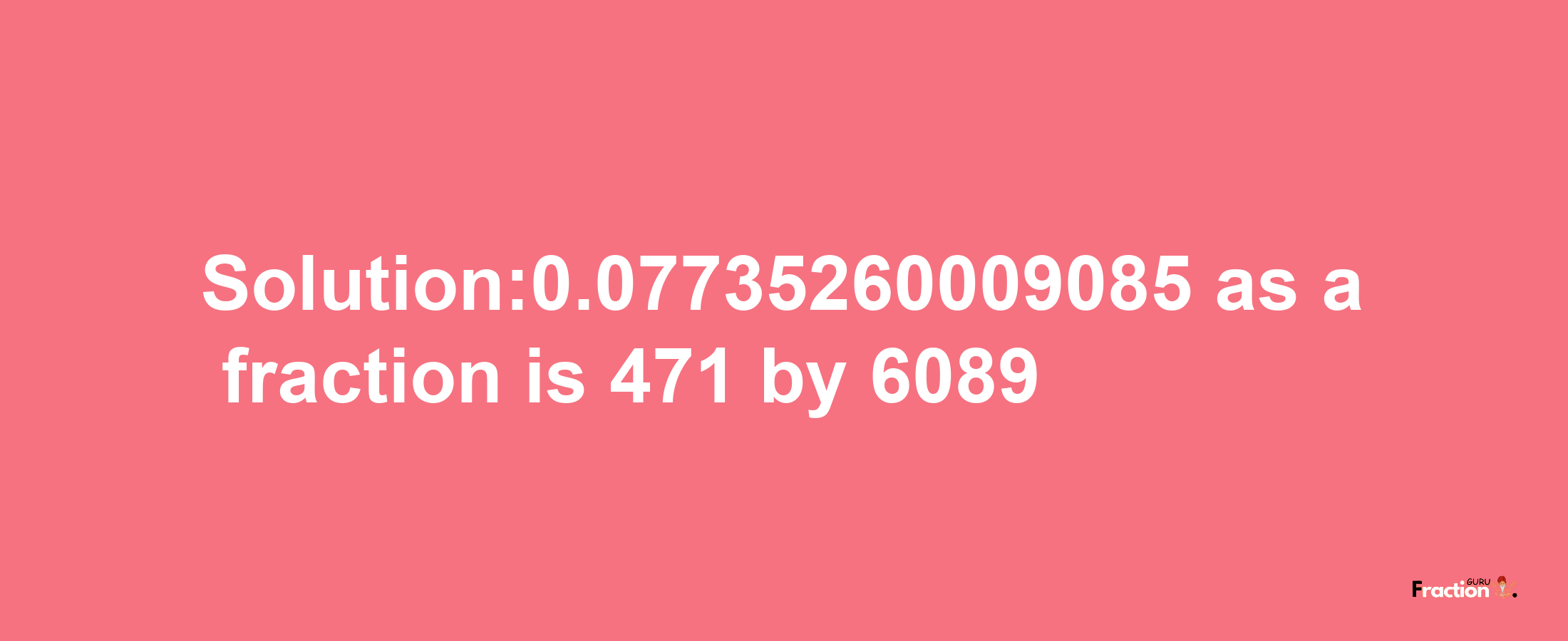 Solution:0.07735260009085 as a fraction is 471/6089