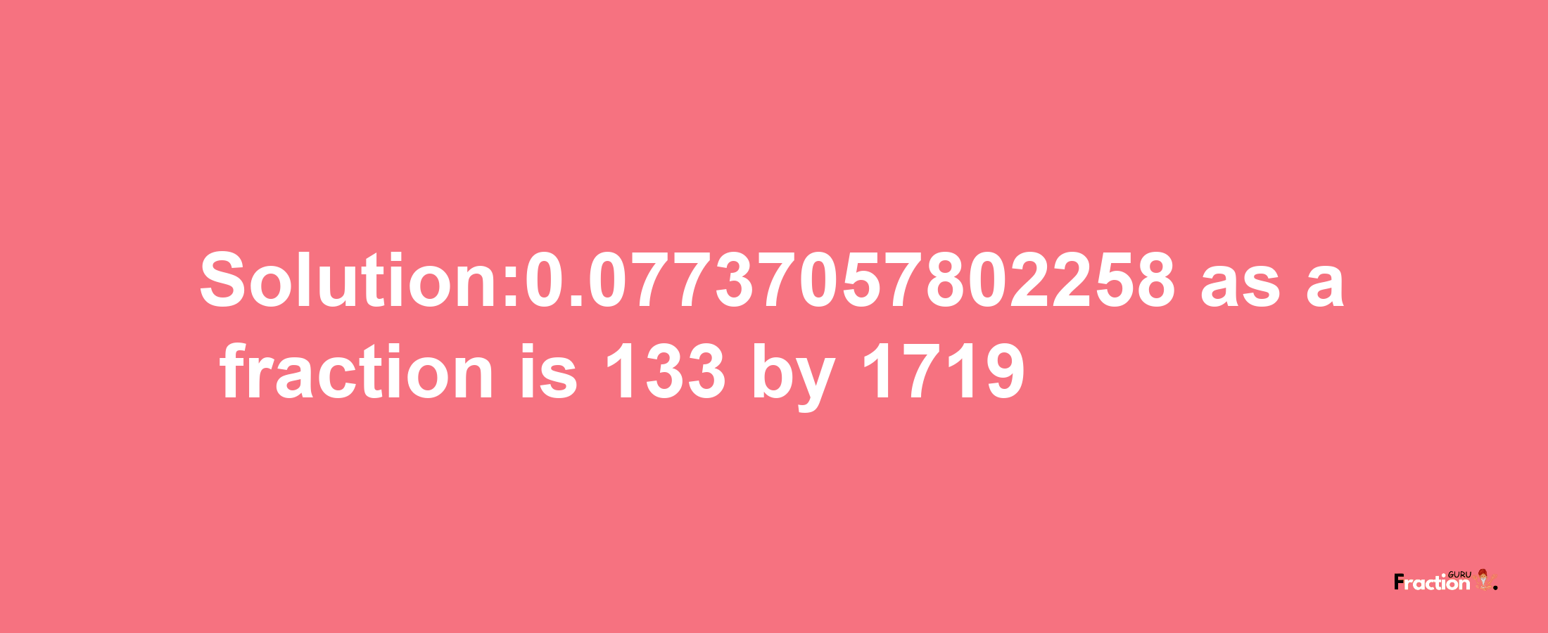 Solution:0.07737057802258 as a fraction is 133/1719