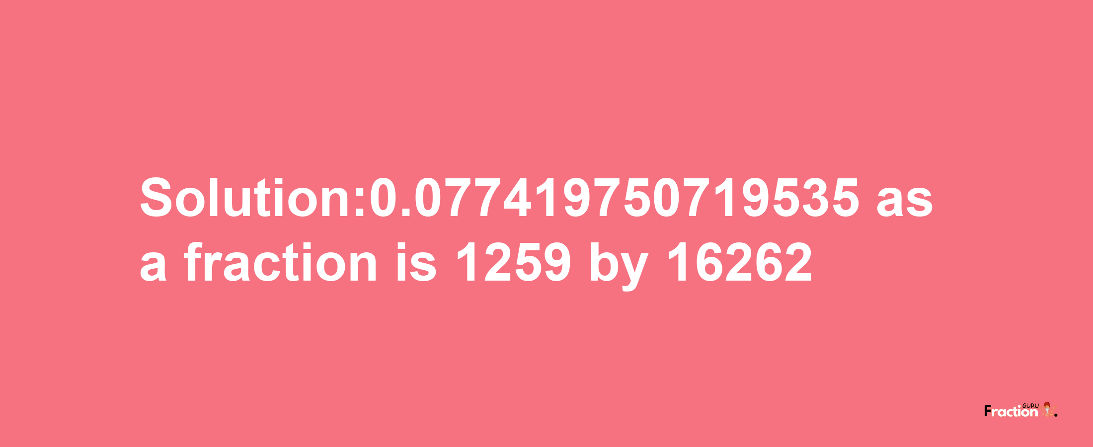 Solution:0.077419750719535 as a fraction is 1259/16262