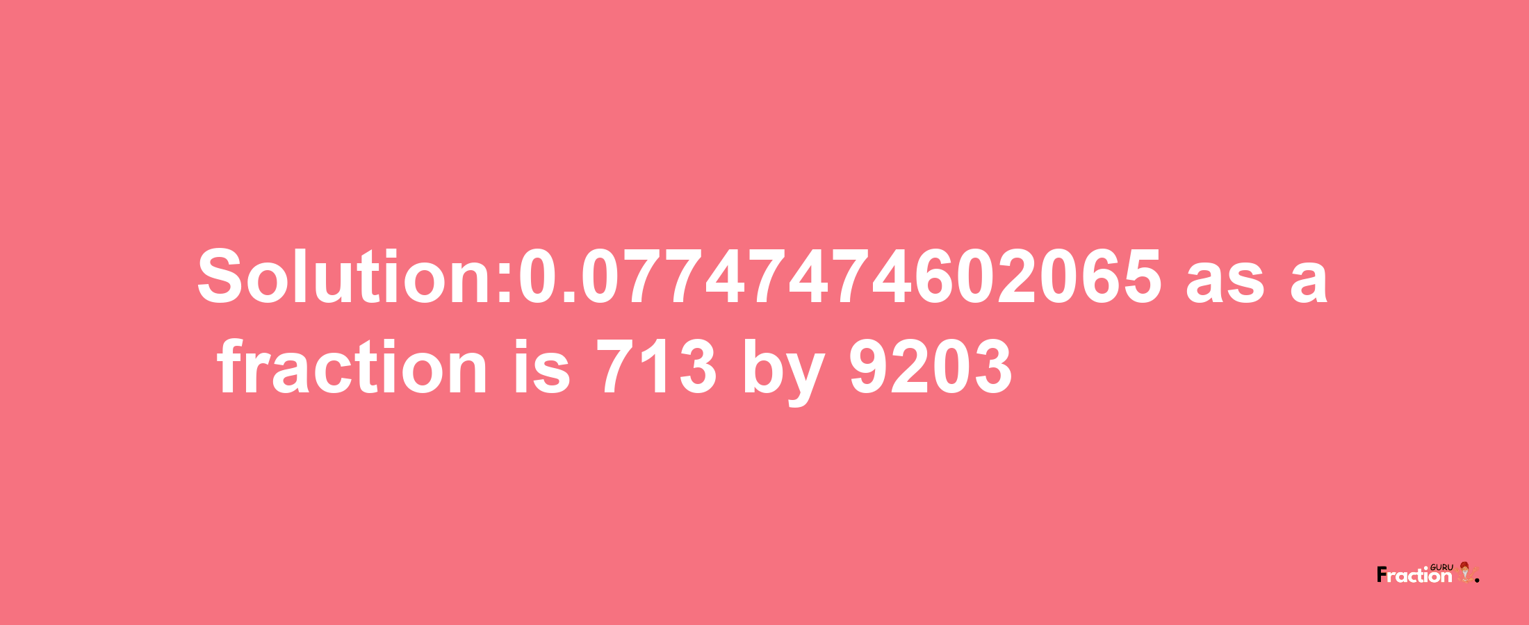 Solution:0.07747474602065 as a fraction is 713/9203