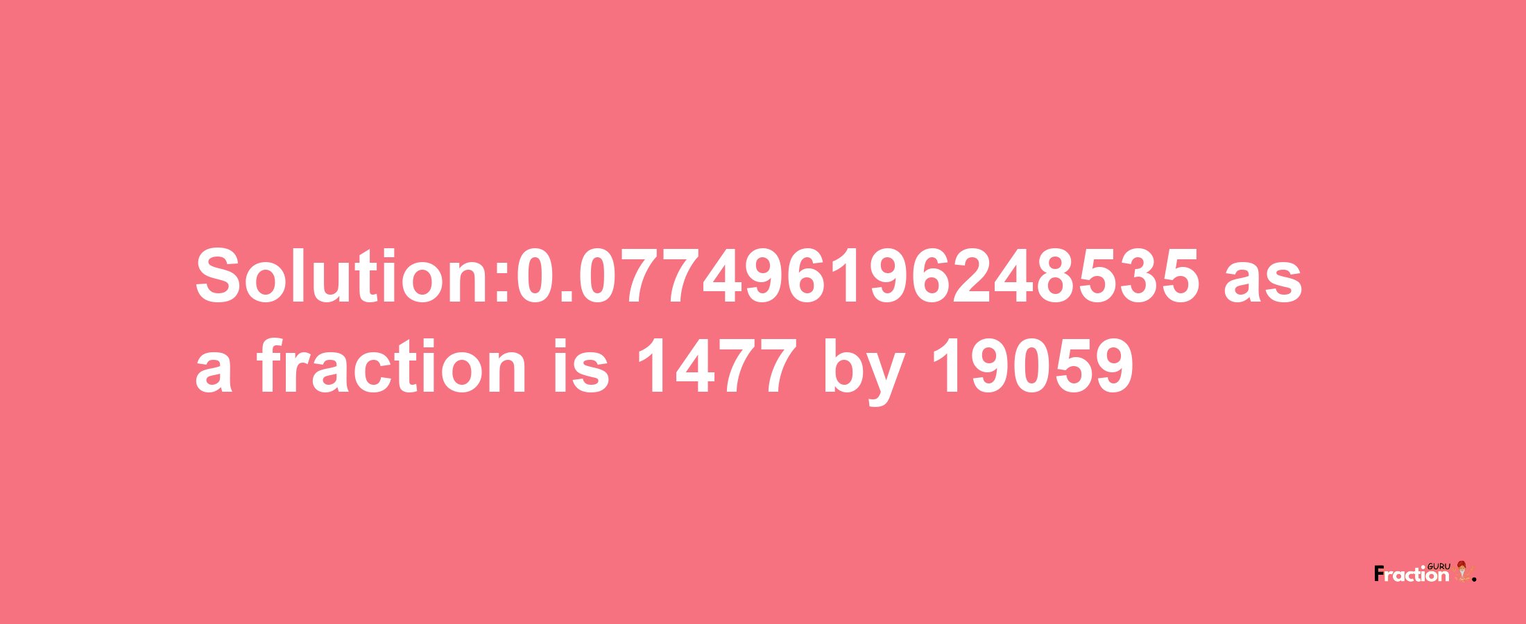 Solution:0.077496196248535 as a fraction is 1477/19059