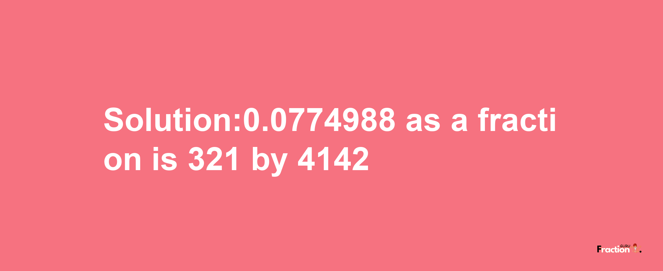 Solution:0.0774988 as a fraction is 321/4142