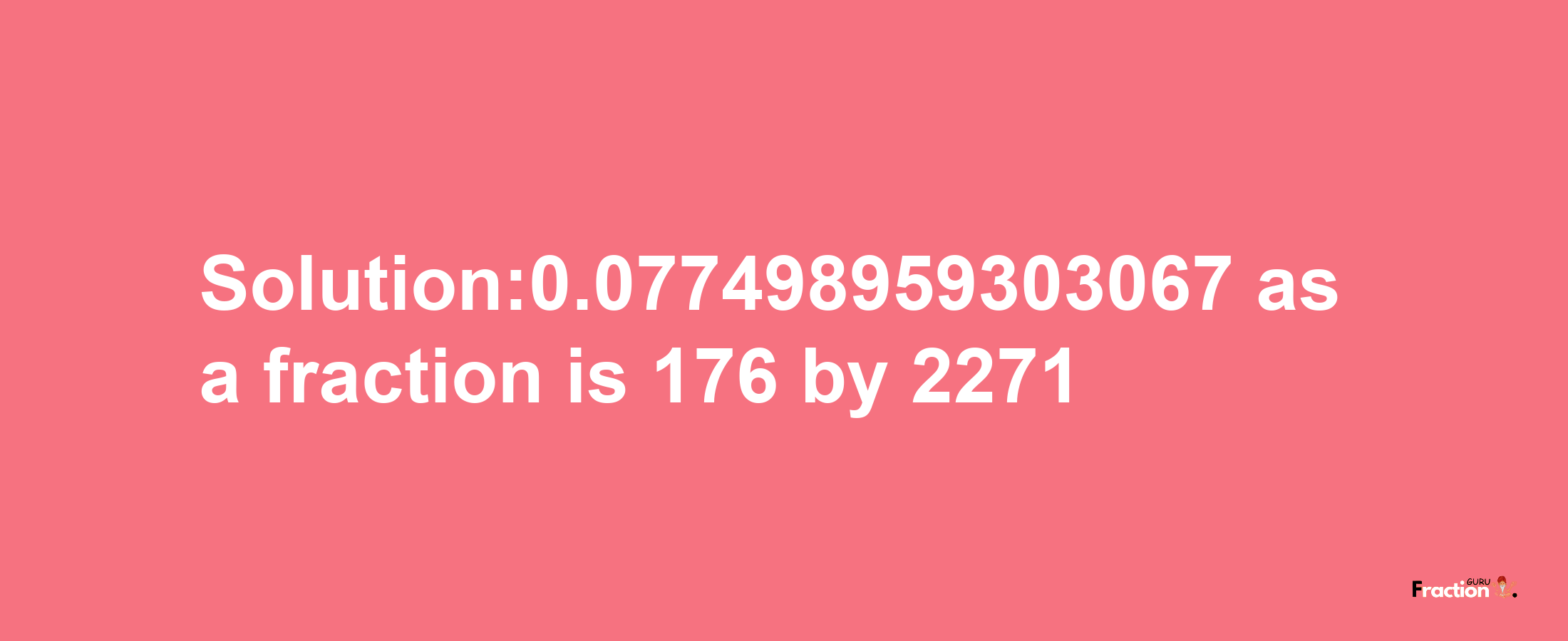 Solution:0.077498959303067 as a fraction is 176/2271