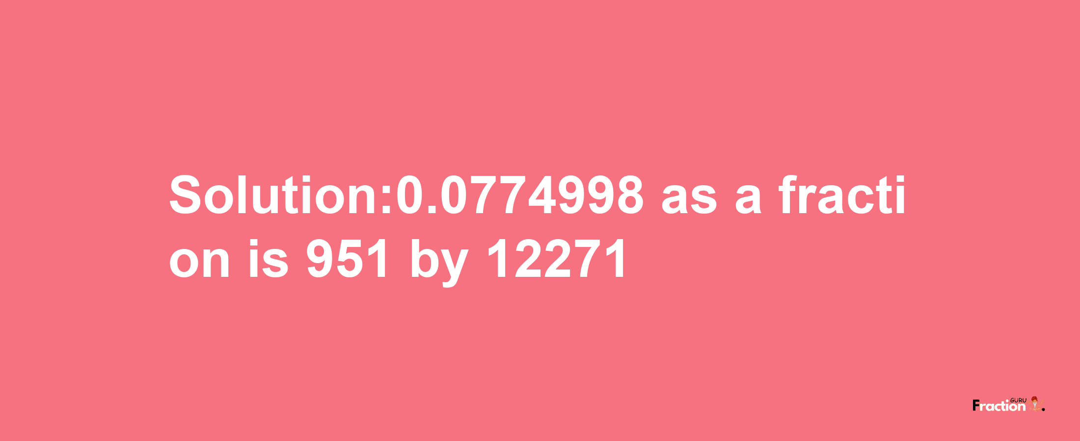 Solution:0.0774998 as a fraction is 951/12271