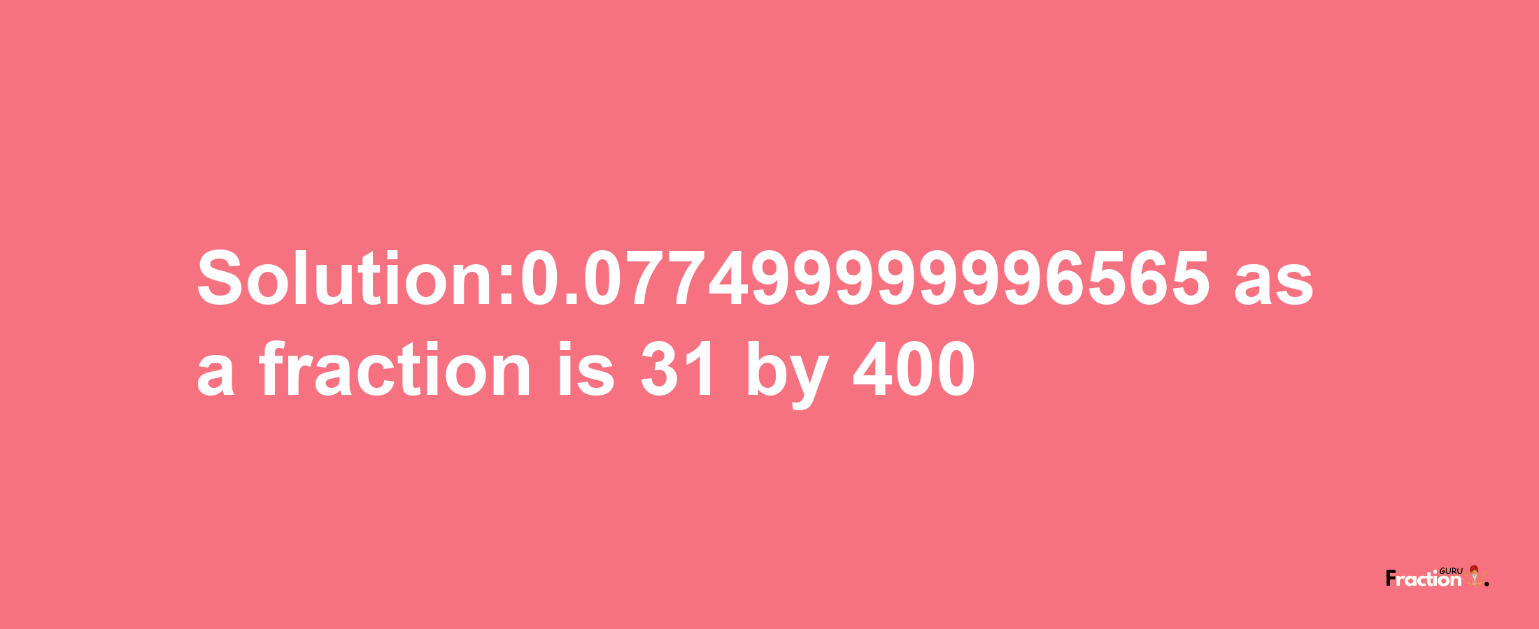 Solution:0.077499999996565 as a fraction is 31/400